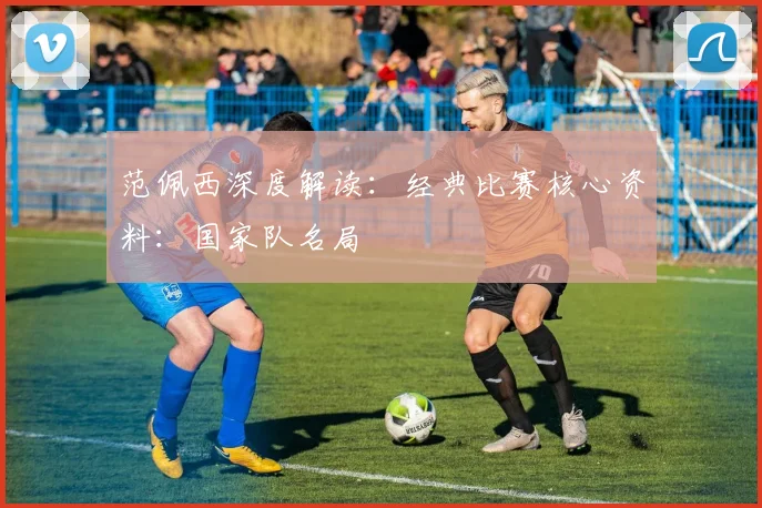 范佩西深度解读:经典比赛核心资料:国家队名局
