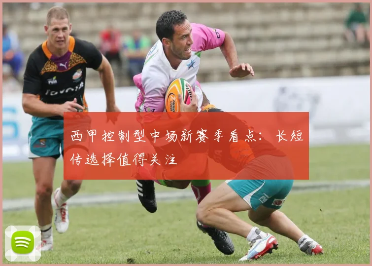 西甲控制型中场新赛季看点:长短传选择值得关注