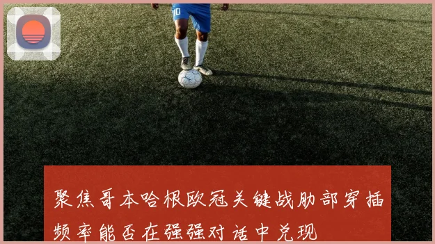 聚焦哥本哈根欧冠关键战肋部穿插频率能否在强强对话中兑现
