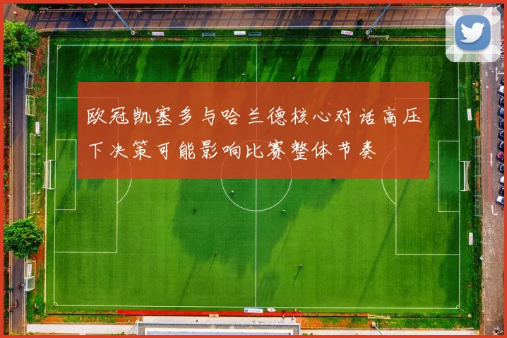欧冠凯塞多与哈兰德核心对话高压下决策可能影响比赛整体节奏