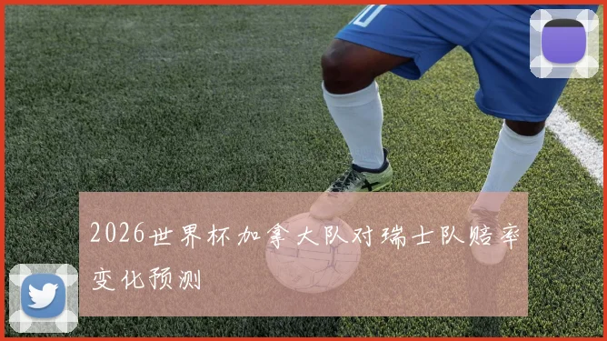 2026世界杯加拿大队对瑞士队赔率变化预测
