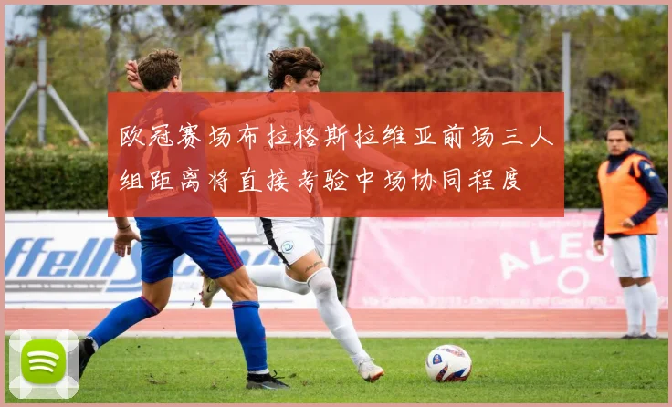 欧冠赛场布拉格斯拉维亚前场三人组距离将直接考验中场协同程度