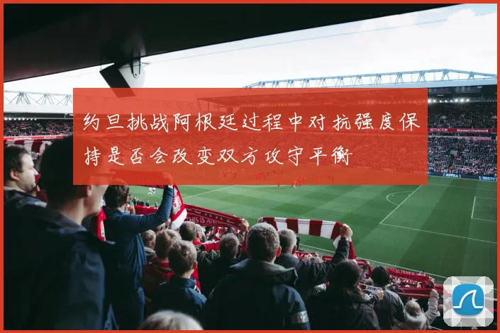 约旦挑战阿根廷过程中对抗强度保持是否会改变双方攻守平衡