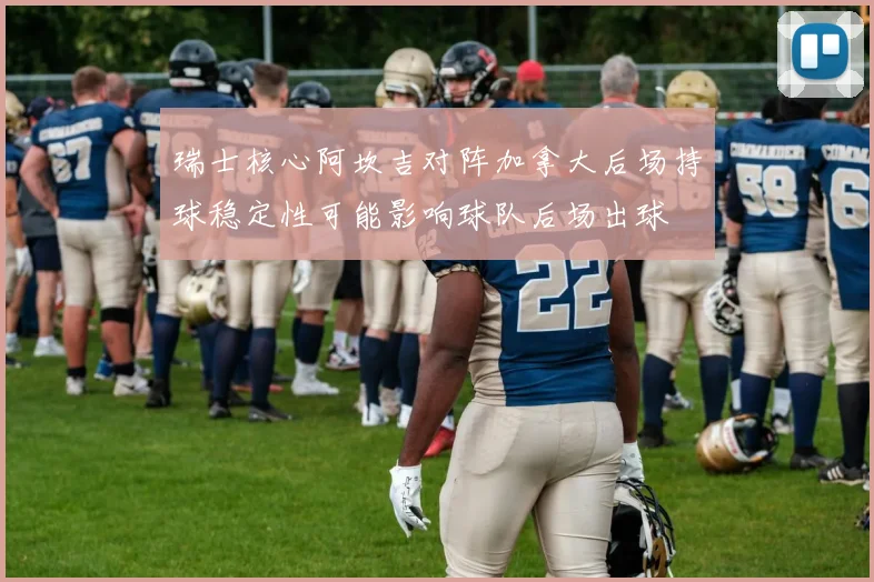 瑞士核心阿坎吉对阵加拿大后场持球稳定性可能影响球队后场出球