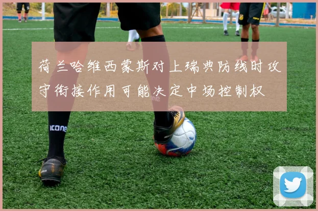 荷兰哈维西蒙斯对上瑞典防线时攻守衔接作用可能决定中场控制权