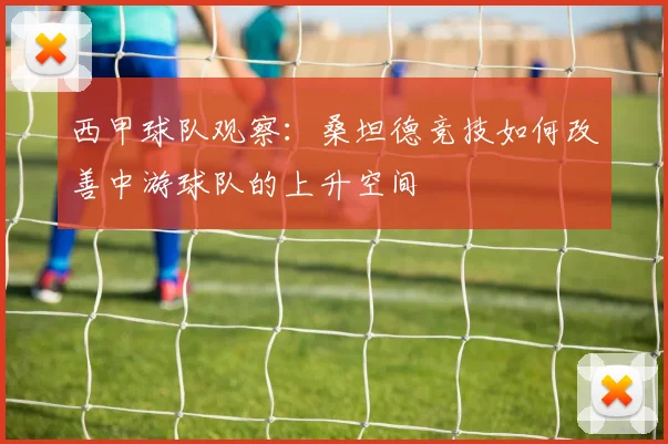 西甲球队观察:桑坦德竞技如何改善中游球队的上升空间