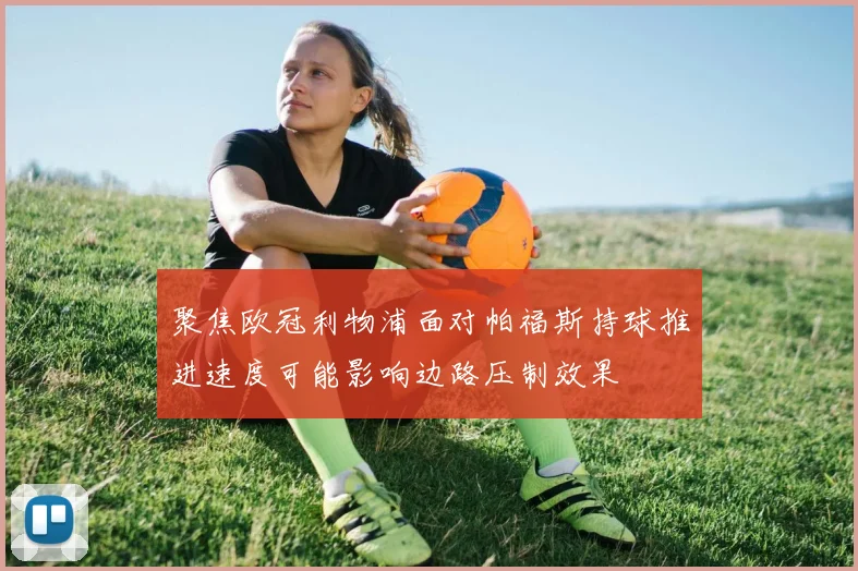聚焦欧冠利物浦面对帕福斯持球推进速度可能影响边路压制效果