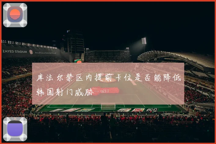 库法尔禁区内提前卡位是否能降低韩国射门威胁