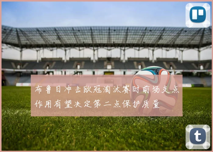 布鲁日冲击欧冠淘汰赛时前场支点作用有望决定第二点保护质量