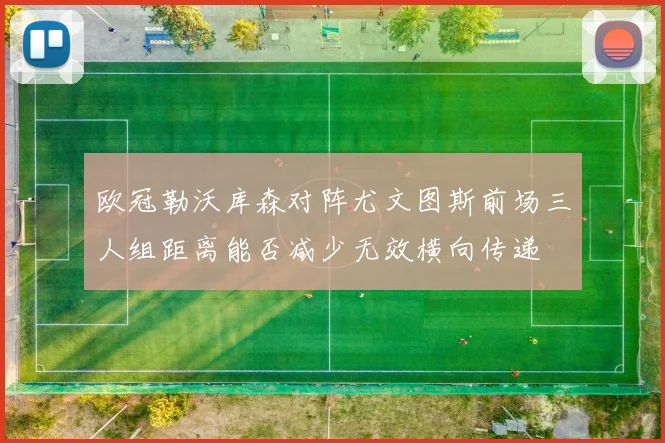 欧冠勒沃库森对阵尤文图斯前场三人组距离能否减少无效横向传递