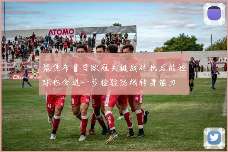 聚焦布鲁日欧冠关键战对抗后的控球也会进一步检验防线转身能力
