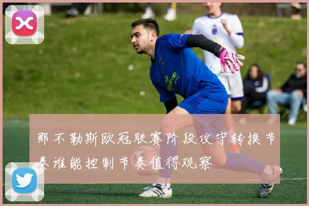 那不勒斯欧冠联赛阶段攻守转换节奏谁能控制节奏值得观察
