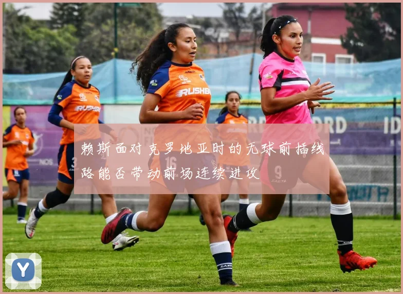 赖斯面对克罗地亚时的无球前插线路能否带动前场连续进攻