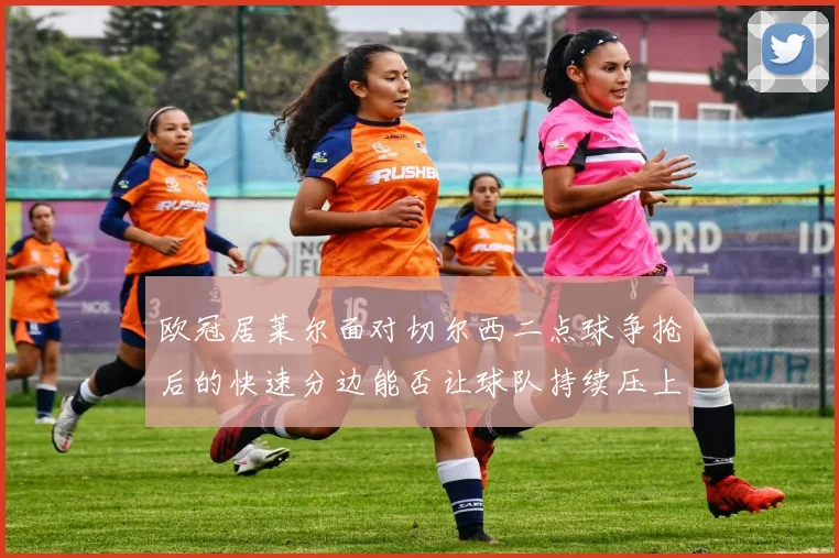 欧冠居莱尔面对切尔西二点球争抢后的快速分边能否让球队持续压上