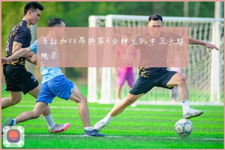 马拉加vs昂热第4分钟主队中卫头球绝杀