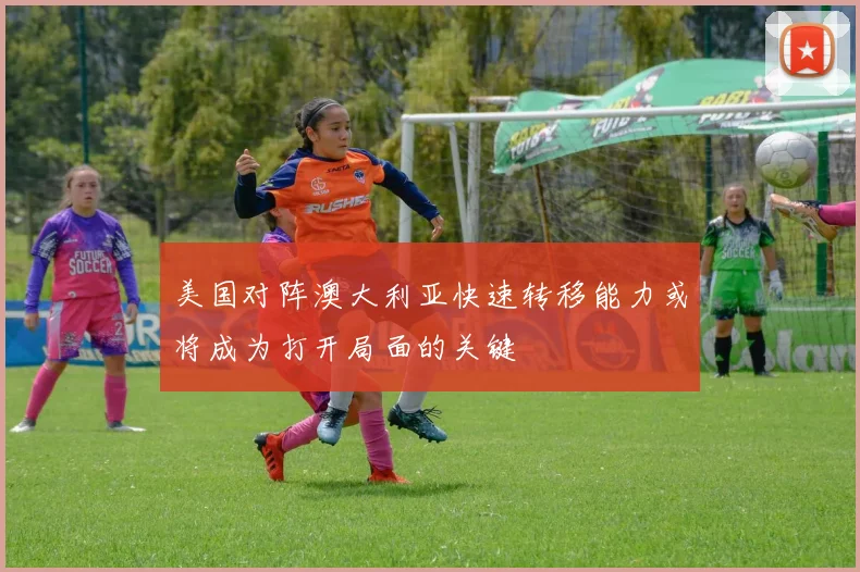 美国对阵澳大利亚快速转移能力或将成为打开局面的关键