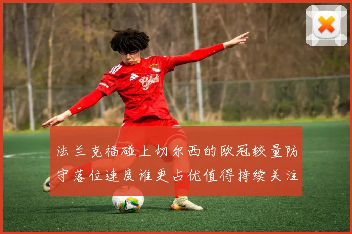 法兰克福碰上切尔西的欧冠较量防守落位速度谁更占优值得持续关注